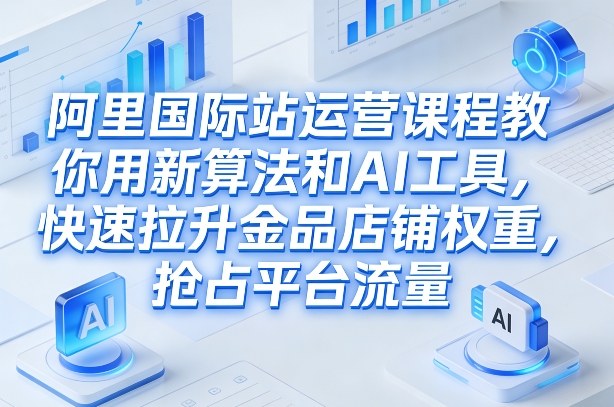 阿里国际站运营课程，教你用新算法和AI工具，快速拉升金品店铺权重，抢占平台流量(更新2026)-创享网