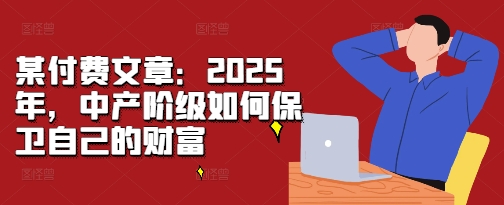 某付费文章：2025年，中产阶级如何保卫自己的财富 - 创享网-创享网