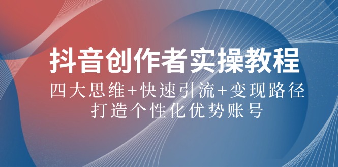 抖音创作者实操教程：四大思维+快速引流+变现路径，打造个性化优势账号 - 创享网-创享网