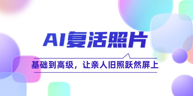 AI复活照片技巧课：基础到高级，让亲人旧照跃然屏上(无水印 - 创享网-创享网