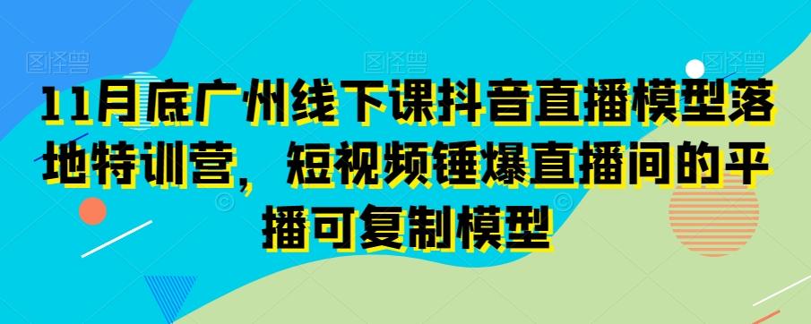 11月底广州线下课抖音直播模型落地特训营，短视频锤爆直播间的平播可复制模型 - 创享网-创享网