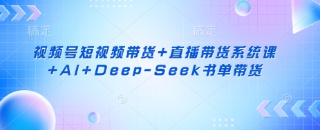视频号短视频带货+直播带货系统课+AI+Deep-Seek书单带货 - 创享网-创享网