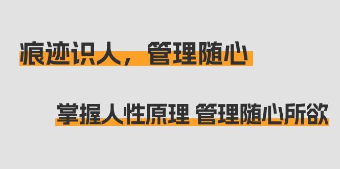 痕迹 识人，管理随心：掌握人性原理 管理随心所欲(31节课) - 创享网-创享网