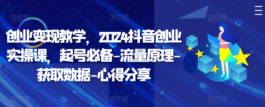 创业变现教学，2024抖音创业实操课，起号必备-流量原理-获取数据-心得分享 - 创享网-创享网