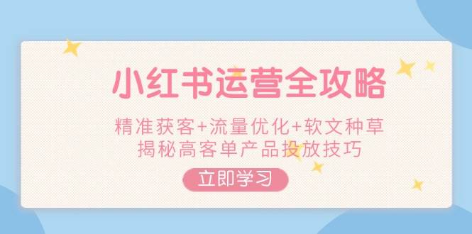 小红书运营全攻略，精准获客+流量优化+软文种草，揭秘高客单产品投放技巧 - 创享网-创享网