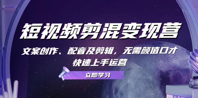 短视频剪混变现营：文案创作、配音及剪辑，无需颜值口才，快速上手运营 - 创享网-创享网