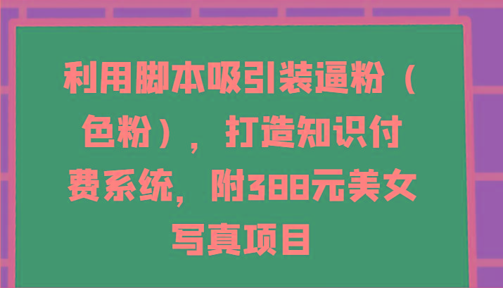 利用脚本吸引装逼粉(色粉)，打造知识付费系统，附388元美女写真项目 - 创享网-创享网