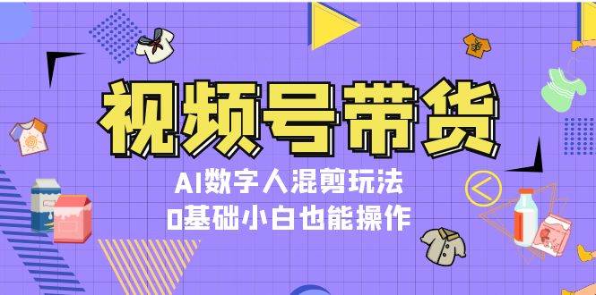 视频号带货，AI数字人混剪玩法，0基础小白也能操作 - 创享网-创享网