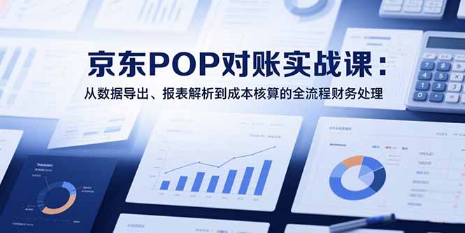 2025京东POP对账实战课：从数据导出、报表解析到成本核算的全流程财务处理 - 创享网-创享网