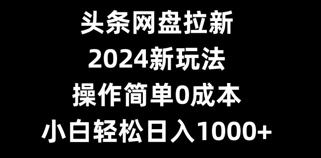 头条网盘拉新，2024新玩法，操作简单0成本，小白轻松日入1000+ - 创享网-创享网