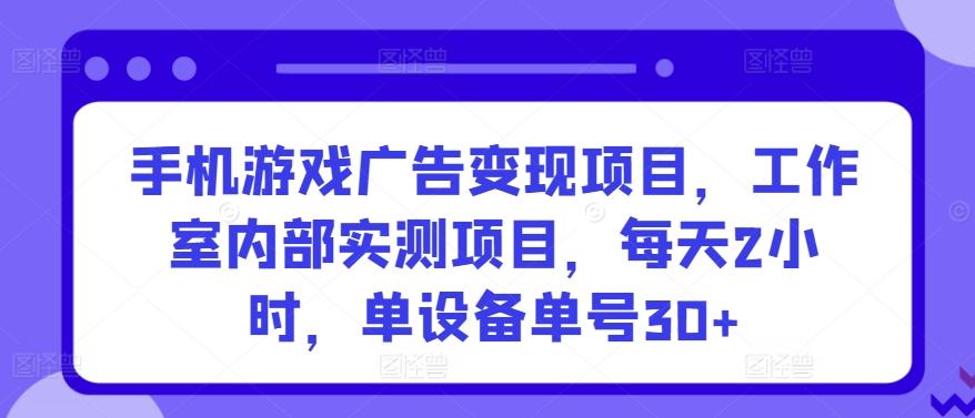 手机游戏广告变现项目，工作室内部实测项目，每天2小时，单设备单号30+【揭秘】 - 创享网-创享网