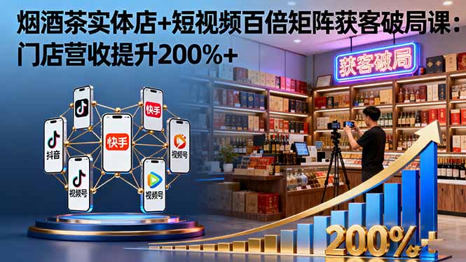 烟酒茶实体店+短视频百倍矩阵获客破局课:门店营收提升200%+-创享网
