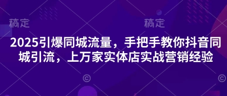 2025引爆同城流量，手把手教你抖音同城引流，上万家实体店实战营销经验 - 创享网-创享网