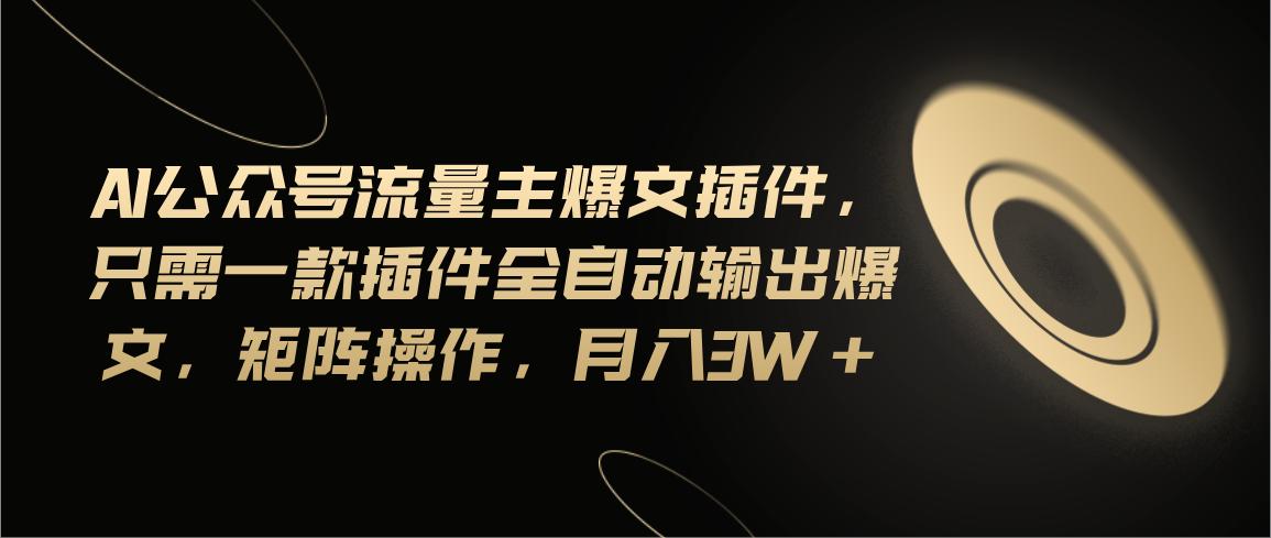 Ai公众号流量主爆文插件，只需一款插件全自动输出爆文，矩阵操作，月入3w+ - 创享网-创享网