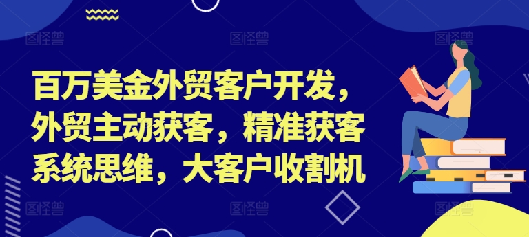百万美金外贸客户开发，外贸主动获客，精准获客系统思维，大客户收割机 - 创享网-创享网