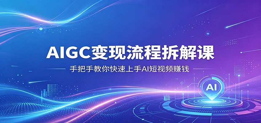 AIGC变现流程拆解课，手把手教你快速上手AI短视频赚钱 - 创享网-创享网