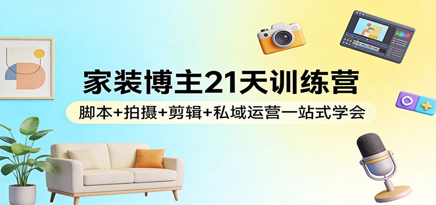 家装博主21天训练营：脚本+拍摄+剪辑+私域运营一站式学会-创享网