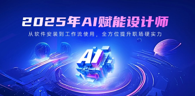 2025年AI赋能设计师：从软件安装到工作流使用，全方位提升职场硬实力 - 创享网-创享网