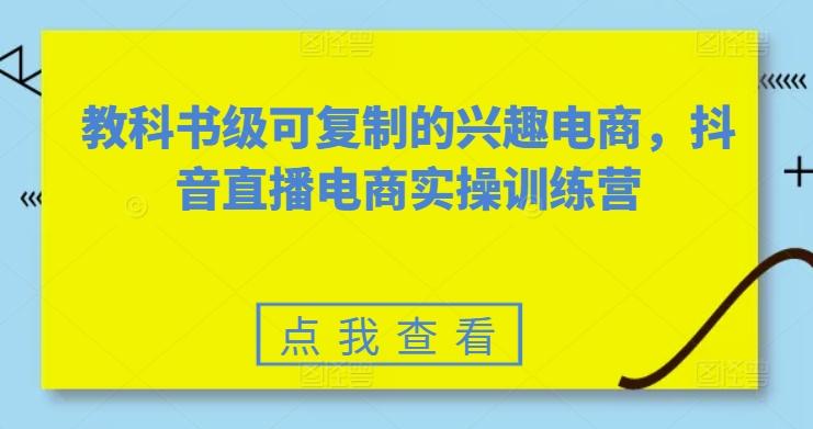 教科书级可复制的兴趣电商，抖音直播电商实操训练营 - 创享网-创享网
