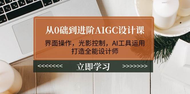 从0础到进阶AIGC设计课：界面操作，光影控制，AI工具运用，打造全能设计师 - 创享网-创享网