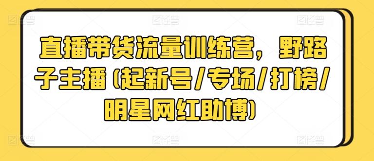 直播带货流量训练营，野路子主播(起新号/专场/打榜/明星网红助博) - 创享网-创享网