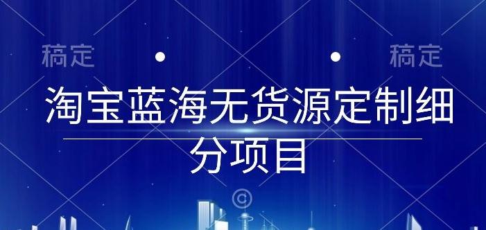 淘宝蓝海无货源定制细分项目，从0到起店实操全流程【揭秘】 - 创享网-创享网