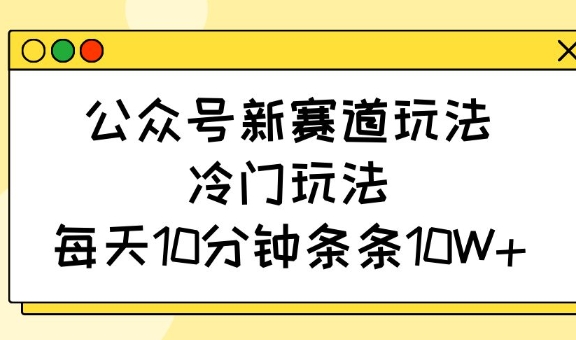 公众号新赛道玩法，冷门玩法，每天10分钟条条10W+ - 创享网-创享网