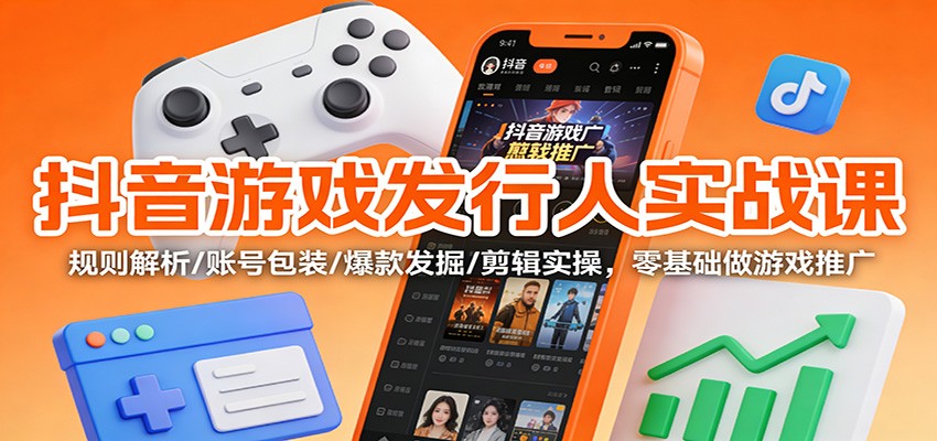 抖音游戏发行人实战课:规则解析/账号包装/爆款发掘 /剪辑实操,零基础做游戏推广-创享网