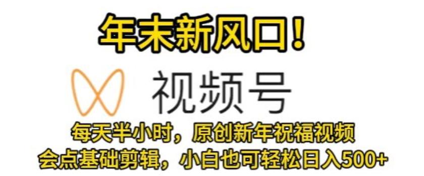 视频号年末新风口，会点基础剪辑即可上手，原创新年祝福视频，每天半小时，小白也可轻松日入500+ - 创享网-创享网