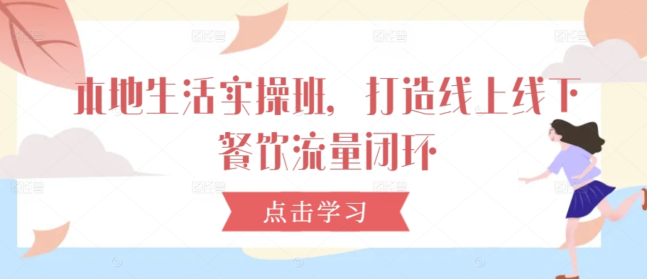 本地生活实操班，打造线上线下餐饮流量闭环 - 创享网-创享网