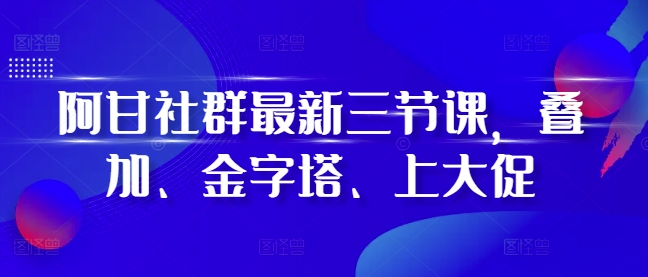 阿甘社群最新三节课，叠加、金字塔、上大促 - 创享网-创享网
