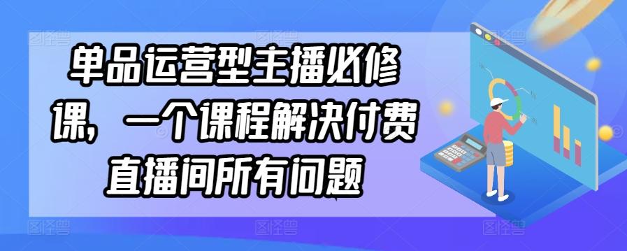 单品运营型主播必修课，一个课程解决付费直播间所有问题 - 创享网-创享网