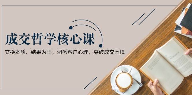 成交哲学课，交换本质、结果为王，洞悉客户心理，突破成交困境 - 创享网-创享网