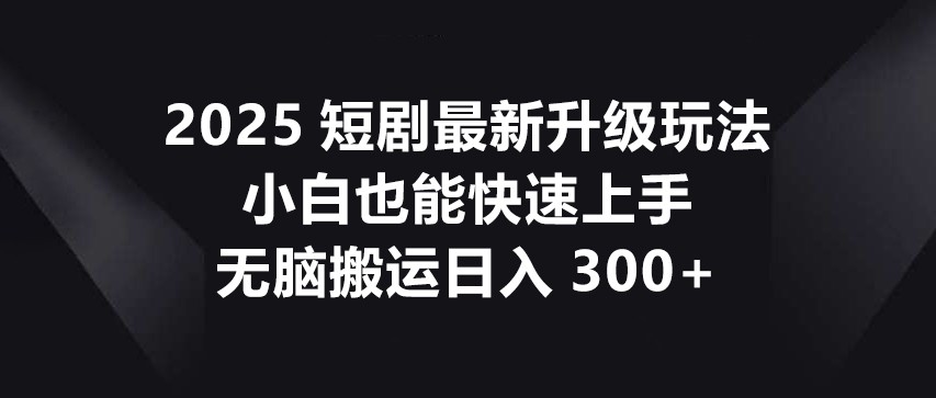 2025短剧最新升级玩法，小白也能快速上手，无脑搬运日入300+ - 创享网-创享网