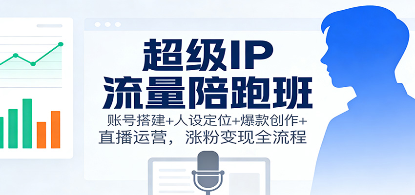 超级IP流量陪跑班:账号搭建+人设定位+爆款创作+直播运营,涨粉变现全流程-创享网