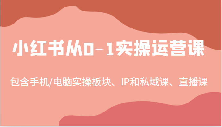 小红书从0-1实操运营课，包含手机/电脑实操板块、IP和私域课、直播课(97节) - 创享网-创享网