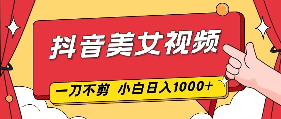 抖音美女视频，一刀不剪，两分钟一条视频，小白轻松上手，日入1000-创享网