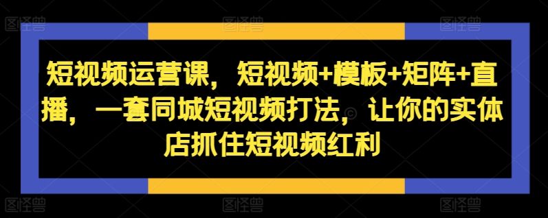 短视频运营课，短视频+模板+矩阵+直播，一套同城短视频打法，让你的实体店抓住短视频红利 - 创享网-创享网