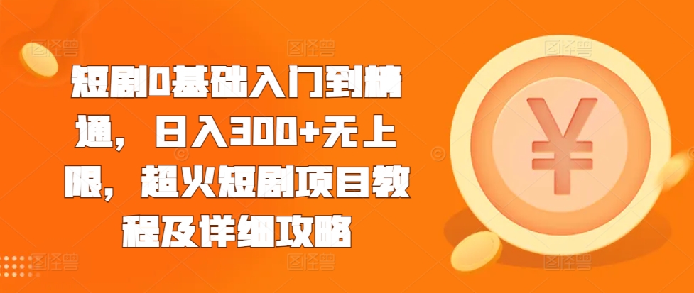 短剧0基础入门到精通，日入300+无上限，超火短剧项目教程及详细攻略 - 创享网-创享网