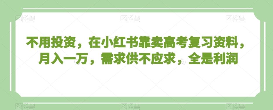 不用投资，在小红书靠卖高考复习资料，月入一万，需求供不应求，全是利润【揭秘】 - 创享网-创享网