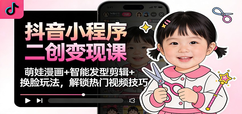 抖音小程序二创变现课:萌娃漫画+智能发型剪辑+换脸玩法,解锁热门视频技巧-创享网