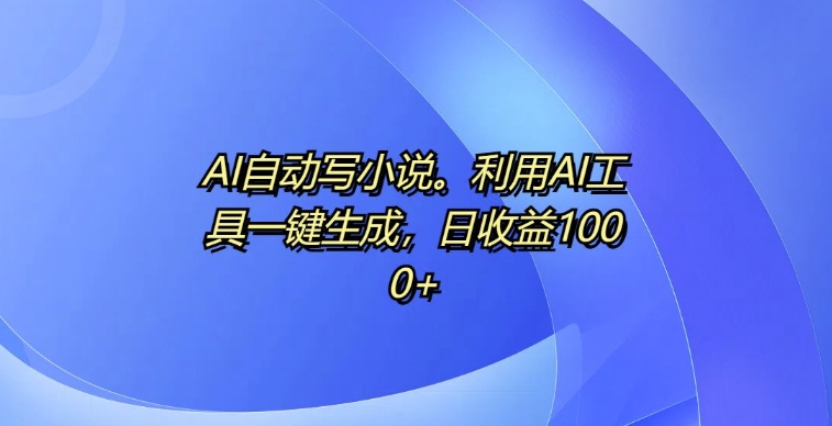 AI自动写小说，利用AI工具一键生成，日收益1k【揭秘】 - 创享网-创享网