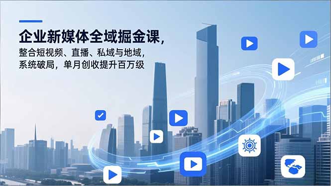 企业新媒体全域掘金课，整合短视频、直播、私域与地域，系统破局，单月创收提升百万级 - 创享网-创享网