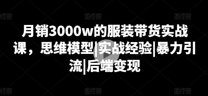 月销3000w的服装带货实战课，思维模型|实战经验|暴力引流|后端变现 - 创享网-创享网
