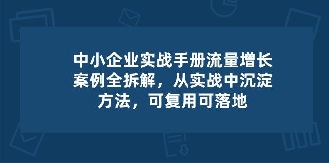 中小 企业 实操手册-流量增长案例拆解，从实操中沉淀方法，可复用可落地 - 创享网-创享网