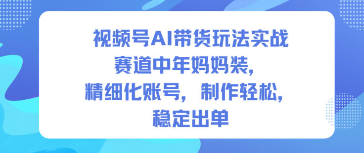 视频号AI带货玩法实战，赛道中年妈妈装，精细化账号，制作轻松，稳定出单-创享网