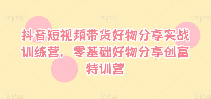 抖音短视频带货好物分享实战训练营，零基础好物分享创富特训营 - 创享网-创享网