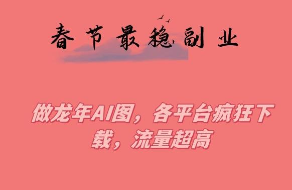 春节期间最稳副业，做龙年AI图，各平台疯狂下载，流量超高【揭秘】 - 创享网-创享网
