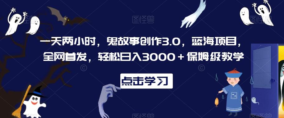 一天两小时，鬼故事创作3.0，蓝海项目，全网首发，轻松日入3000＋保姆级教学【揭秘】 - 创享网-创享网