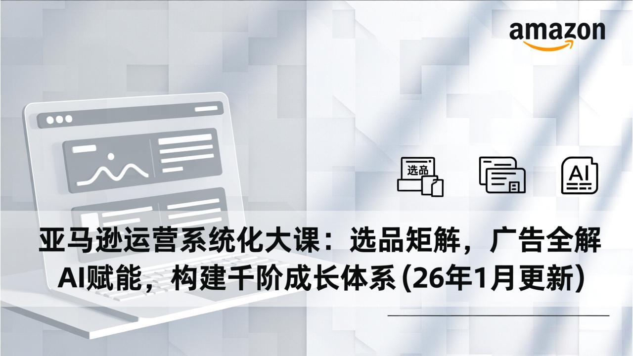 亚马逊运营系统化大课：选品矩阵，广告全解，AI赋能，构建千阶成长体系(26年1月更新-创享网